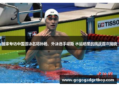 独家专访中国游泳名将孙杨、外泳选手堤斯 水运明星的挑战首次揭晓