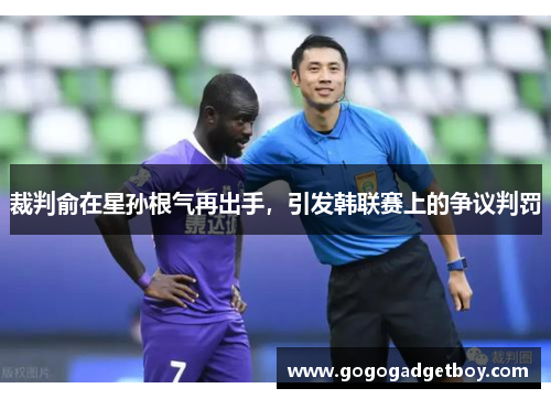 裁判俞在星孙根气再出手，引发韩联赛上的争议判罚