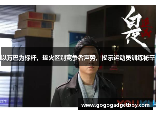 以万巴为标杆，捧火区别竞争者声势，揭示运动员训练秘辛
